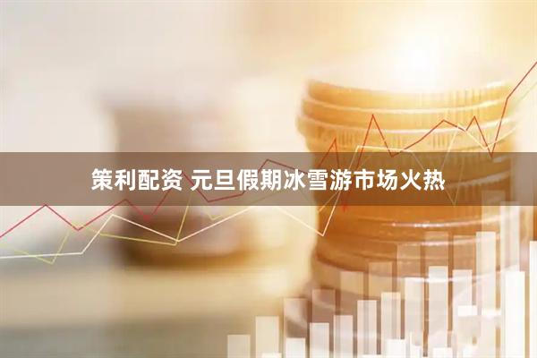 策利配资 元旦假期冰雪游市场火热
