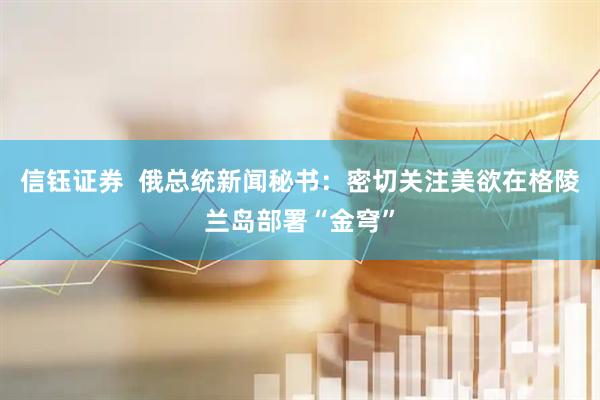 信钰证券  俄总统新闻秘书：密切关注美欲在格陵兰岛部署“金穹”