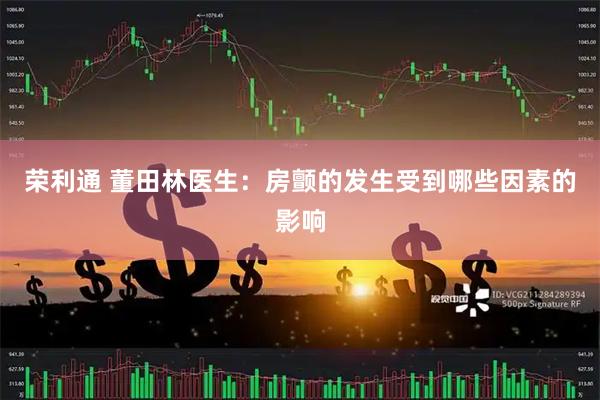 荣利通 董田林医生：房颤的发生受到哪些因素的影响