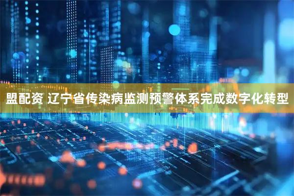 盟配资 辽宁省传染病监测预警体系完成数字化转型