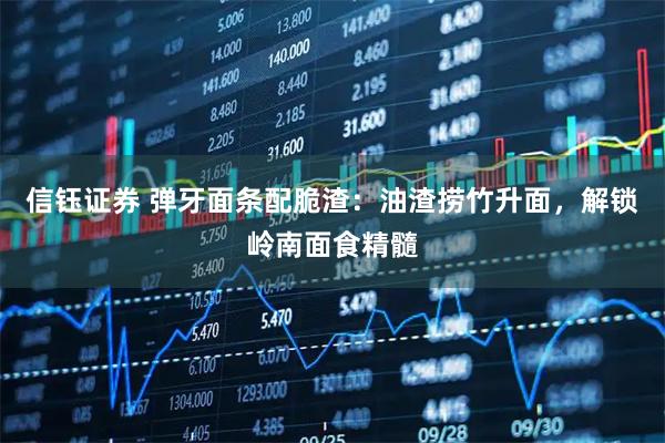 信钰证券 弹牙面条配脆渣：油渣捞竹升面，解锁岭南面食精髓
