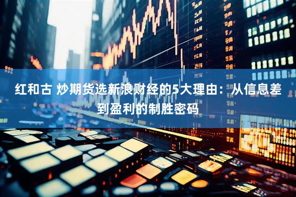红和古 炒期货选新浪财经的5大理由：从信息差到盈利的制胜密码