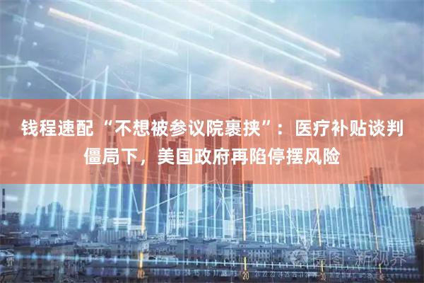 钱程速配 “不想被参议院裹挟”：医疗补贴谈判僵局下，美国政府再陷停摆风险