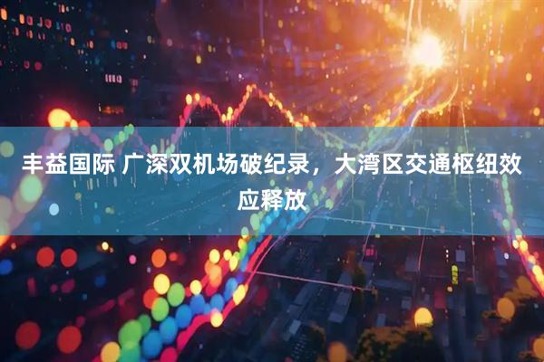 丰益国际 广深双机场破纪录，大湾区交通枢纽效应释放