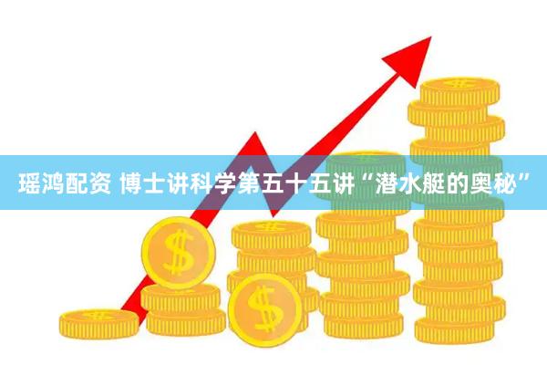 瑶鸿配资 博士讲科学第五十五讲“潜水艇的奥秘”