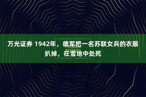 万光证券 1942年，德军把一名苏联女兵的衣服扒掉，在雪地中处死