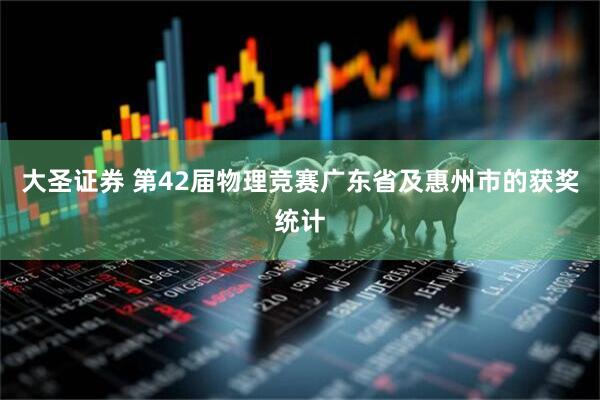 大圣证券 第42届物理竞赛广东省及惠州市的获奖统计