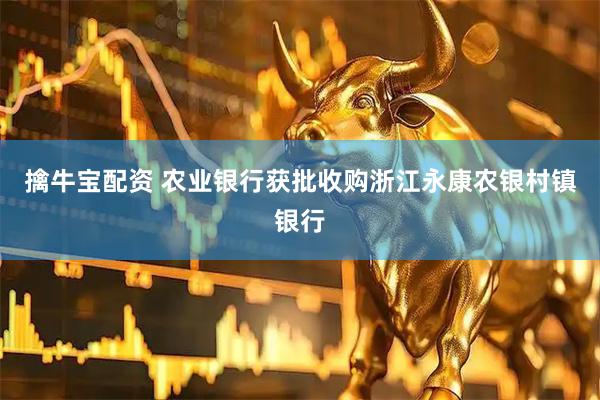 擒牛宝配资 农业银行获批收购浙江永康农银村镇银行