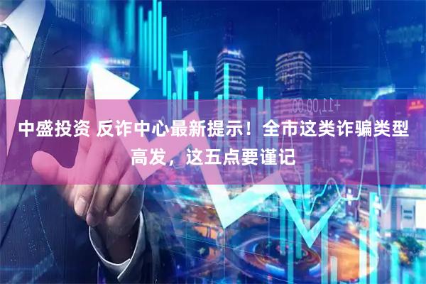 中盛投资 反诈中心最新提示！全市这类诈骗类型高发，这五点要谨记