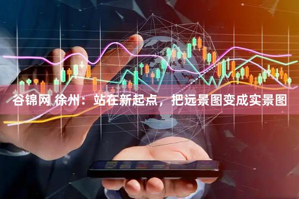 谷锦网 徐州：站在新起点，把远景图变成实景图