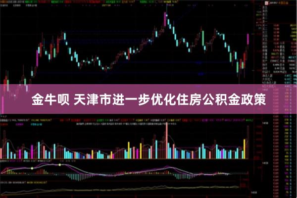 金牛呗 天津市进一步优化住房公积金政策