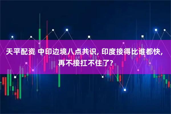 天平配资 中印边境八点共识, 印度接得比谁都快, 再不接扛不住了?