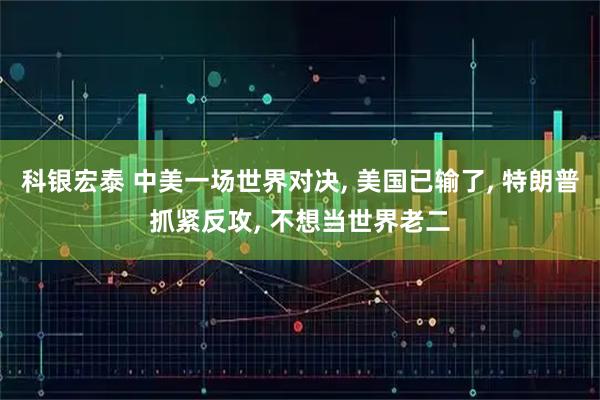 科银宏泰 中美一场世界对决, 美国已输了, 特朗普抓紧反攻, 不想当世界老二
